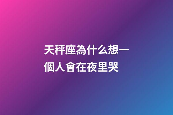 天秤座為什么想一個人會在夜里哭