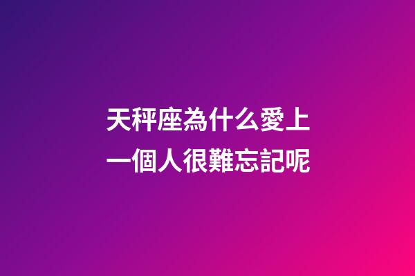 天秤座為什么愛上一個人很難忘記呢-第1張-星座運勢-玄機派