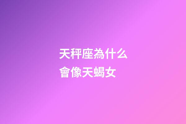 天秤座為什么會像天蝎女-第1張-星座運勢-玄機派