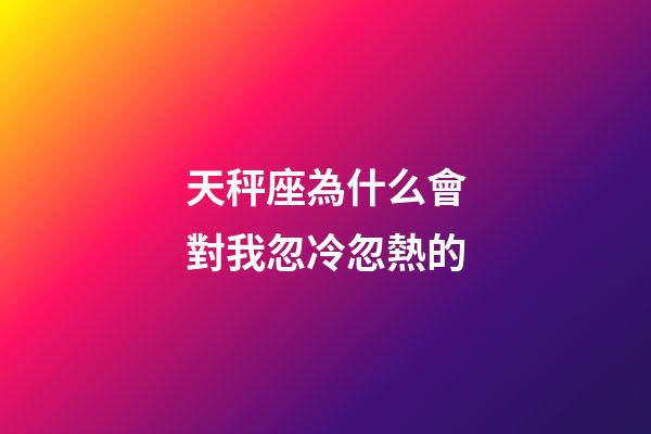 天秤座為什么會對我忽冷忽熱的-第1張-星座運勢-玄機派