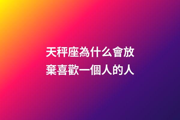 天秤座為什么會放棄喜歡一個人的人-第1張-星座運勢-玄機派
