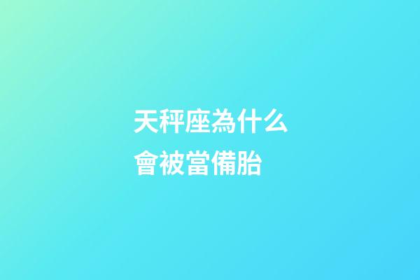 天秤座為什么會被當備胎-第1張-星座運勢-玄機派