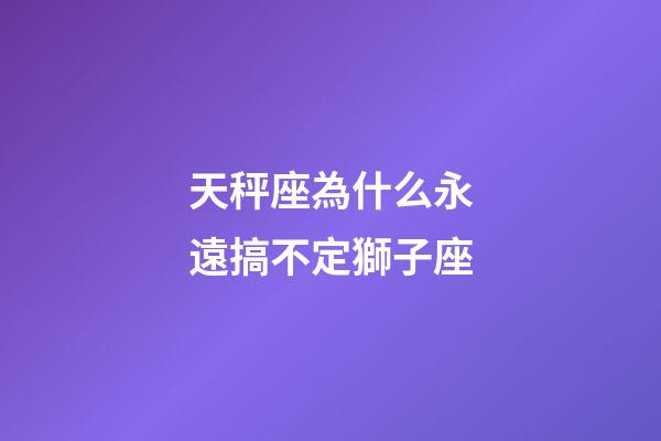 天秤座為什么永遠搞不定獅子座-第1張-星座運勢-玄機派