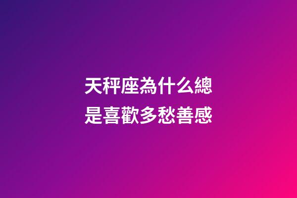 天秤座為什么總是喜歡多愁善感-第1張-星座運勢-玄機派