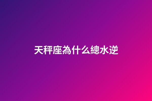 天秤座為什么總水逆-第1張-星座運勢-玄機派