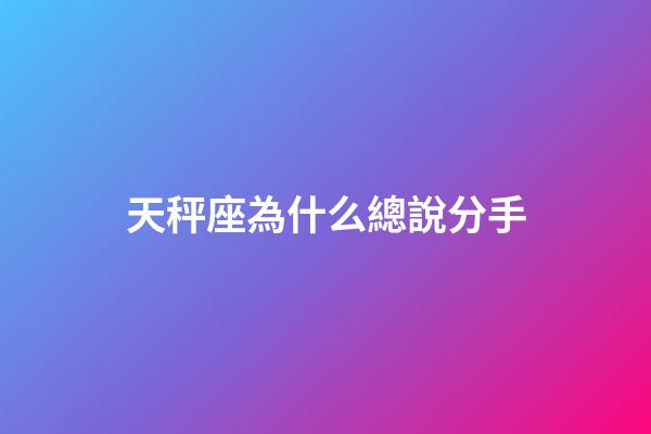 天秤座為什么總說分手-第1張-星座運勢-玄機派
