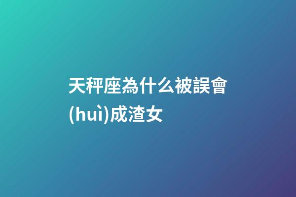 天秤座為什么被誤會(huì)成渣女-第1張-星座運(yùn)勢(shì)-玄機(jī)派