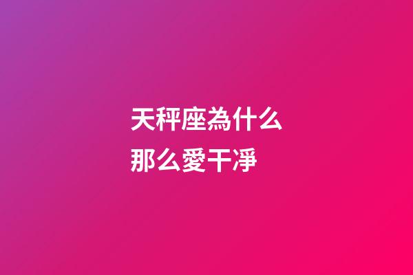 天秤座為什么那么愛干凈-第1張-星座運(yùn)勢-玄機(jī)派