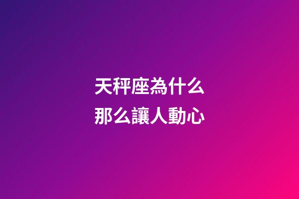 天秤座為什么那么讓人動心-第1張-星座運勢-玄機派