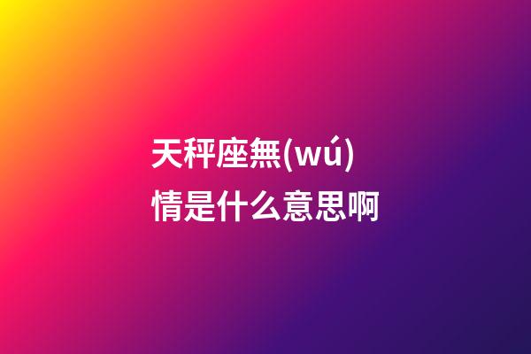 天秤座無(wú)情是什么意思啊-第1張-星座運(yùn)勢(shì)-玄機(jī)派