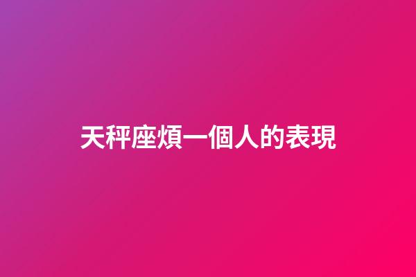 天秤座煩一個人的表現-第1張-星座運勢-玄機派