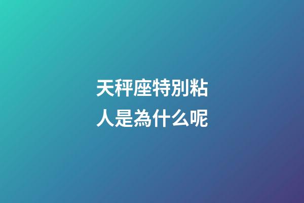 天秤座特別粘人是為什么呢-第1張-星座運勢-玄機派