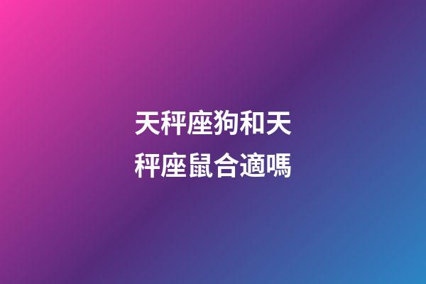 天秤座狗和天秤座鼠合適嗎-第1張-星座運勢-玄機派