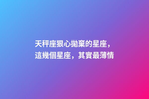 天秤座狠心拋棄的星座，這幾個星座，其實最薄情-第1張-觀點-玄機派