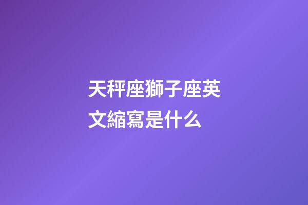 天秤座獅子座英文縮寫是什么-第1張-星座運勢-玄機派