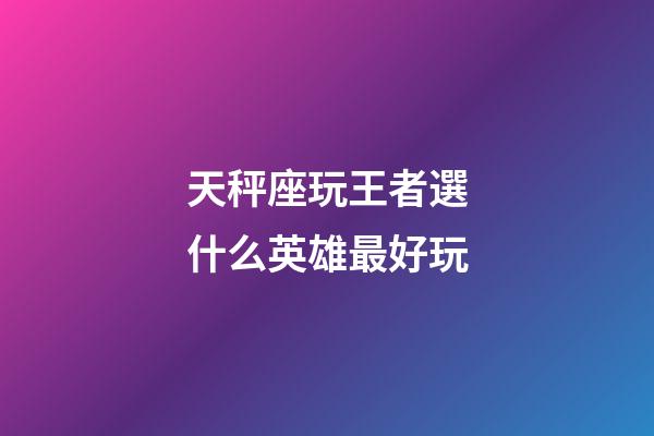 天秤座玩王者選什么英雄最好玩
