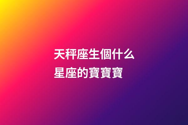 天秤座生個什么星座的寶寶寶-第1張-星座運勢-玄機派