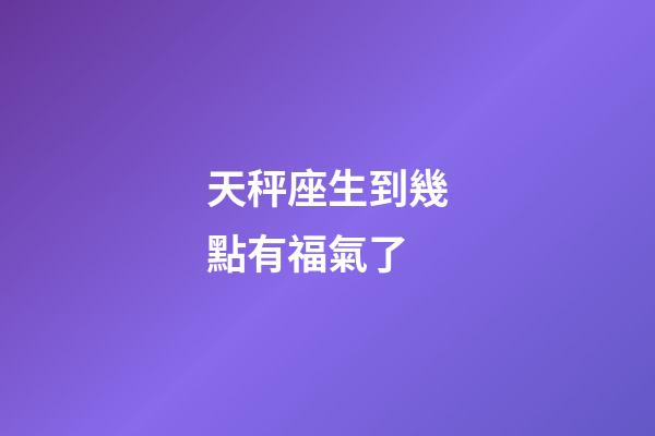 天秤座生到幾點有福氣了-第1張-星座運勢-玄機派