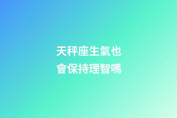 天秤座生氣也會保持理智嗎-第1張-星座運勢-玄機派