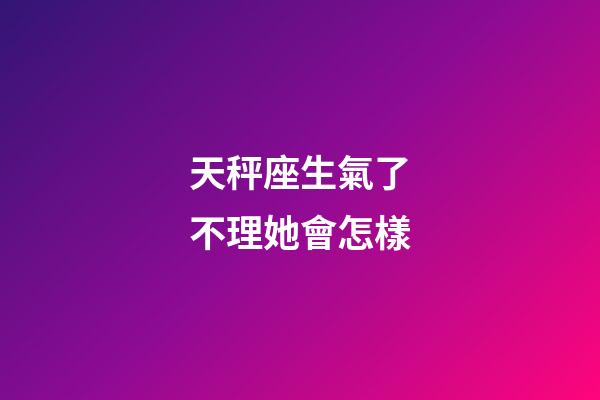 天秤座生氣了不理她會怎樣-第1張-星座運勢-玄機派