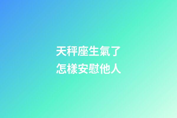 天秤座生氣了怎樣安慰他人-第1張-星座運勢-玄機派