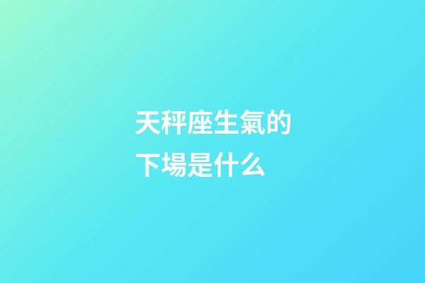 天秤座生氣的下場是什么-第1張-星座運勢-玄機派