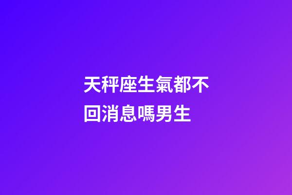 天秤座生氣都不回消息嗎男生-第1張-星座運勢-玄機派
