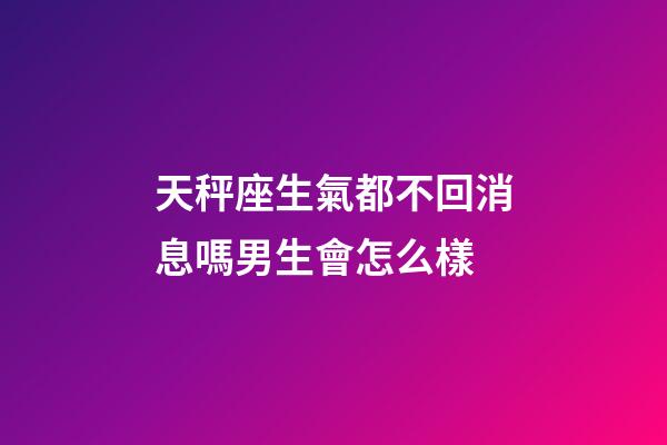 天秤座生氣都不回消息嗎男生會怎么樣-第1張-星座運勢-玄機派