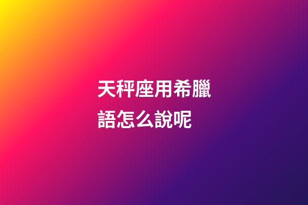 天秤座用希臘語怎么說呢