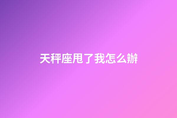 天秤座甩了我怎么辦-第1張-星座運(yùn)勢(shì)-玄機(jī)派