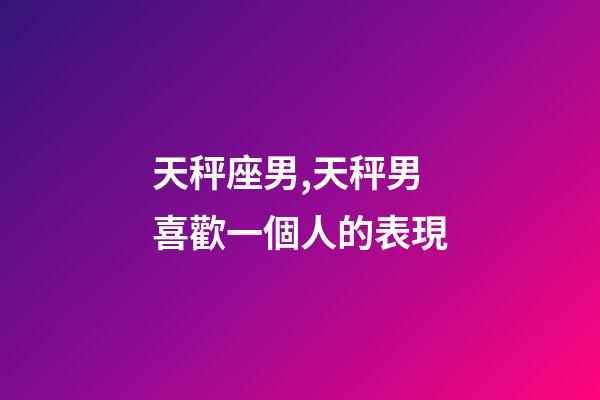 天秤座男,天秤男喜歡一個人的表現-第1張-觀點-玄機派