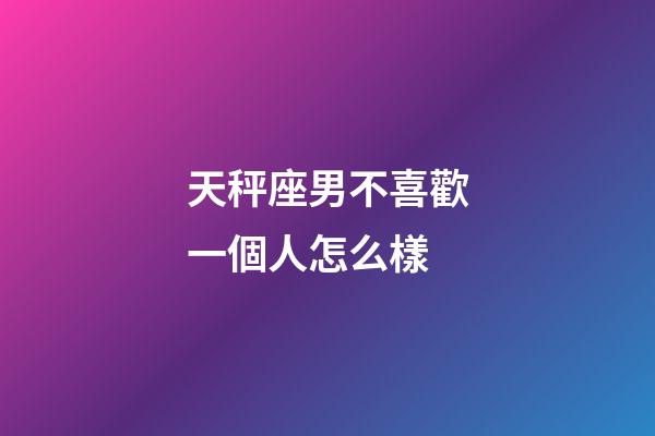 天秤座男不喜歡一個人怎么樣-第1張-星座運勢-玄機(jī)派