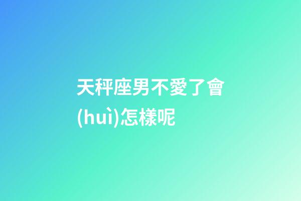 天秤座男不愛了會(huì)怎樣呢-第1張-星座運(yùn)勢(shì)-玄機(jī)派