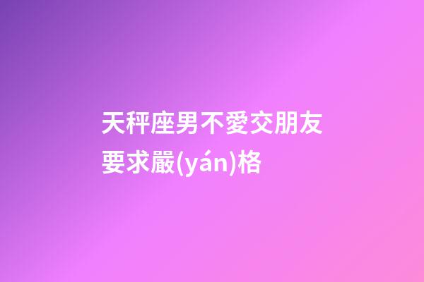 天秤座男不愛交朋友要求嚴(yán)格