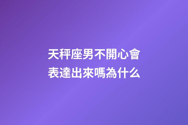 天秤座男不開心會表達出來嗎為什么-第1張-星座運勢-玄機派
