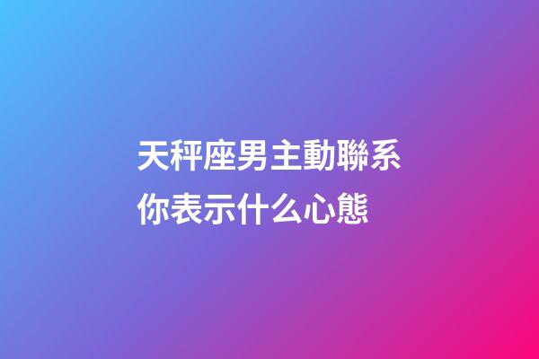 天秤座男主動聯系你表示什么心態-第1張-星座運勢-玄機派