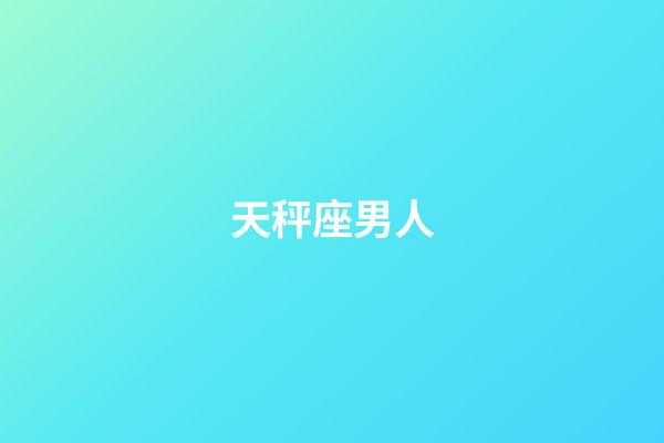 天秤座男人（天秤座男人什么性格）-第1張-星座運勢-玄機派