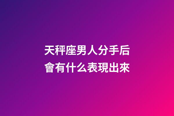 天秤座男人分手后會有什么表現出來-第1張-星座運勢-玄機派