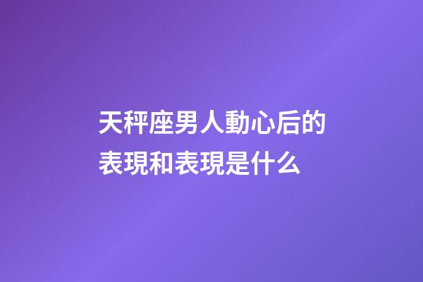 天秤座男人動心后的表現和表現是什么-第1張-星座運勢-玄機派
