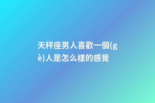 天秤座男人喜歡一個(gè)人是怎么樣的感覺-第1張-星座運(yùn)勢(shì)-玄機(jī)派