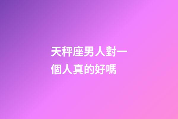 天秤座男人對一個人真的好嗎-第1張-星座運勢-玄機派