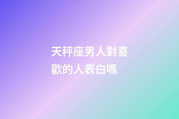 天秤座男人對喜歡的人表白嗎-第1張-星座運勢-玄機派