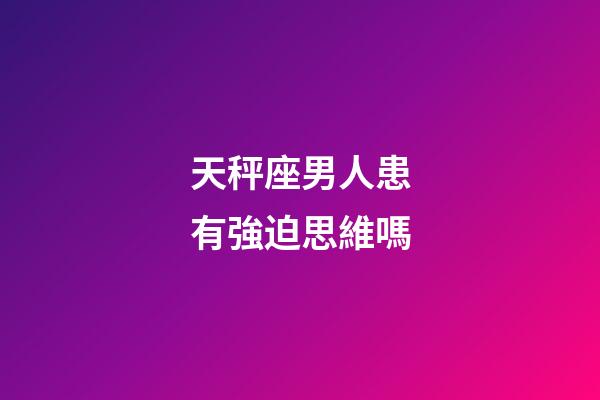 天秤座男人患有強迫思維嗎-第1張-星座運勢-玄機派