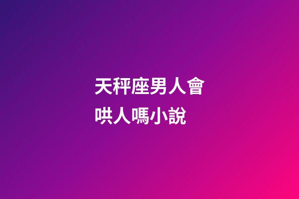 天秤座男人會哄人嗎小說-第1張-星座運勢-玄機派
