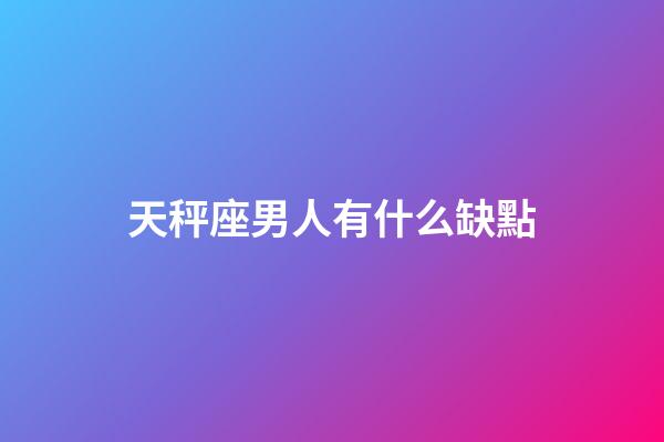 天秤座男人有什么缺點-第1張-星座運勢-玄機派