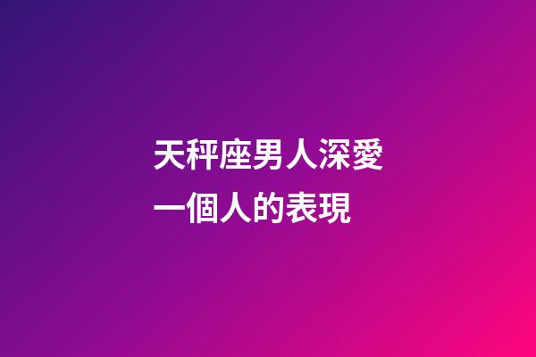 天秤座男人深愛一個人的表現-第1張-星座運勢-玄機派