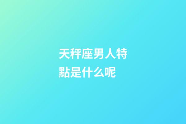 天秤座男人特點是什么呢-第1張-星座運勢-玄機派