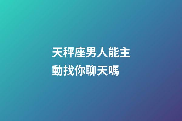 天秤座男人能主動找你聊天嗎-第1張-星座運勢-玄機派