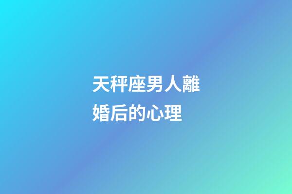 天秤座男人離婚后的心理-第1張-星座運勢-玄機派