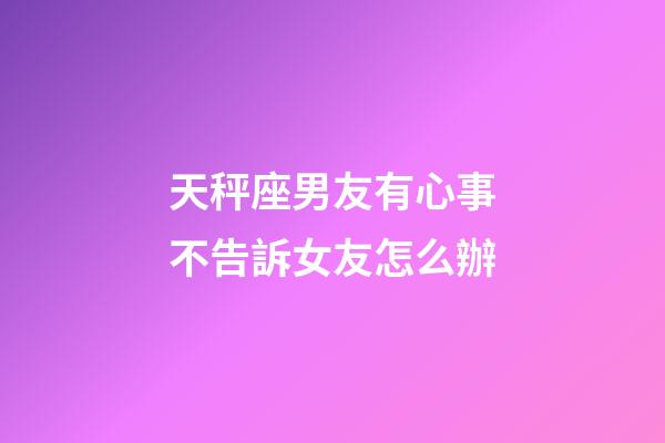 天秤座男友有心事不告訴女友怎么辦-第1張-星座運勢-玄機派